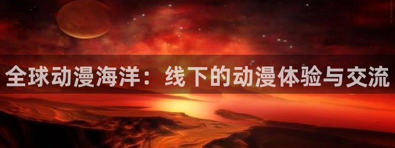 动漫天堂下载官方：全球动漫海洋：线下的动漫体验与交流