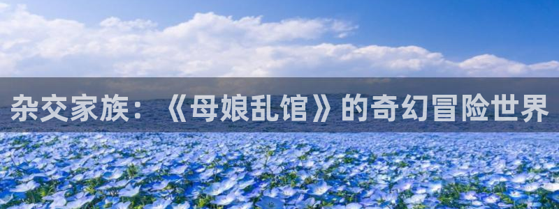 原神禁动漫天堂：杂交家族：《母娘乱馆》的奇幻冒险世界