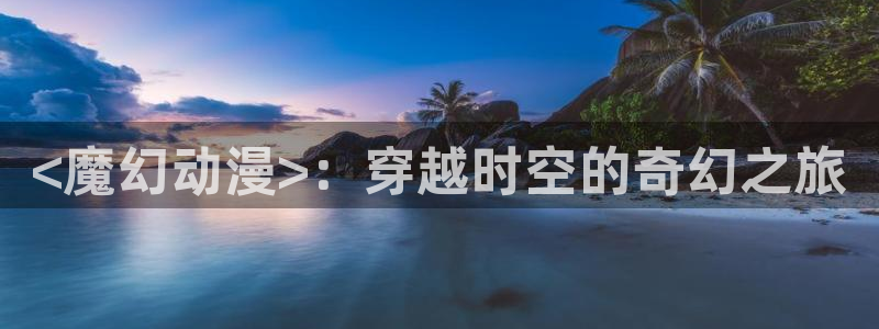 免费动漫天堂之吻：<魔幻动漫>：穿越时空的奇幻之旅