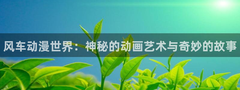 动漫天堂从哪下载安装：风车动漫世界：神秘的动画艺术与奇妙的故事