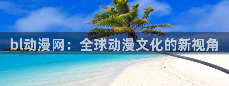 动漫天堂免费：bl动漫网：全球动漫文化的新视角
