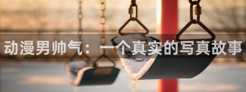 动漫天堂.cc：动漫男帅气：一个真实的写真故事